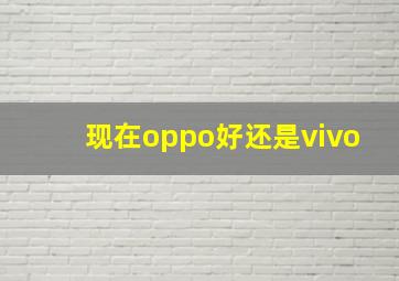 现在oppo好还是vivo