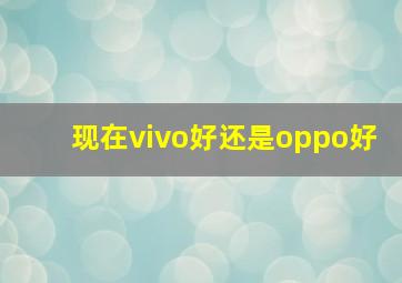 现在vivo好还是oppo好