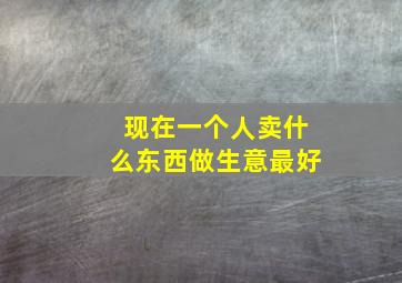 现在一个人卖什么东西做生意最好