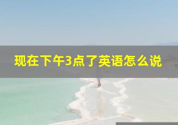 现在下午3点了英语怎么说