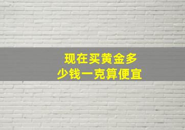 现在买黄金多少钱一克算便宜