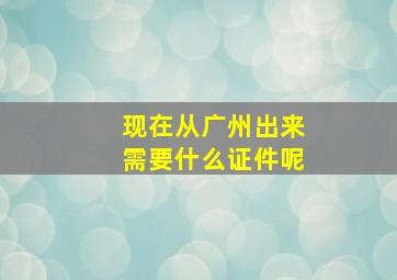 现在从广州出来需要什么证件呢