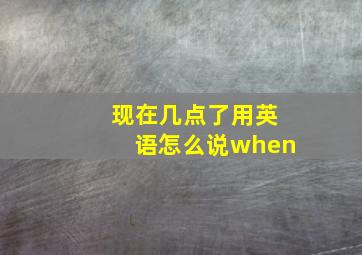 现在几点了用英语怎么说when