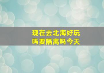 现在去北海好玩吗要隔离吗今天