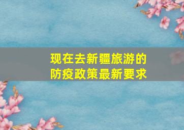 现在去新疆旅游的防疫政策最新要求