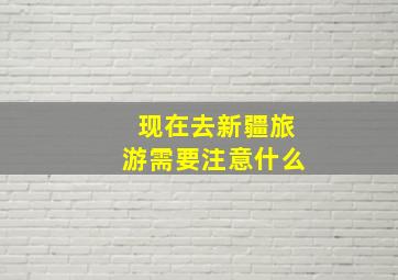 现在去新疆旅游需要注意什么