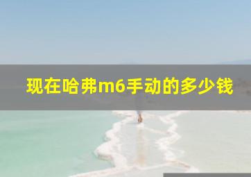 现在哈弗m6手动的多少钱