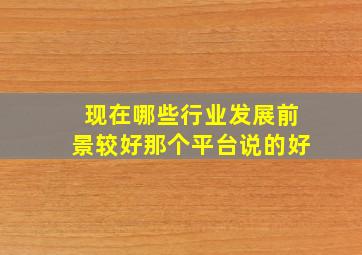 现在哪些行业发展前景较好那个平台说的好