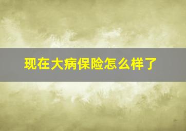 现在大病保险怎么样了