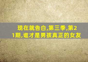 现在就告白,第三季,第21期,谁才是男孩真正的女友