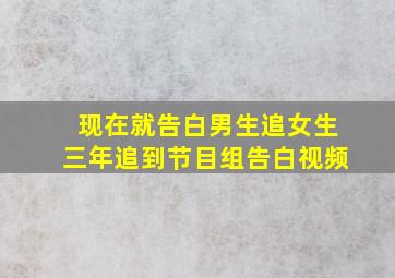 现在就告白男生追女生三年追到节目组告白视频