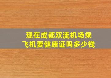 现在成都双流机场乘飞机要健康证吗多少钱