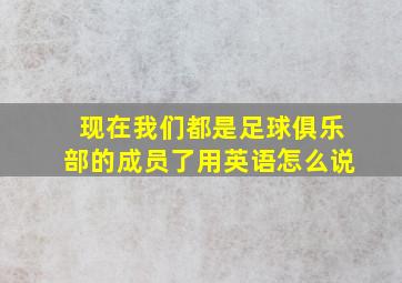 现在我们都是足球俱乐部的成员了用英语怎么说