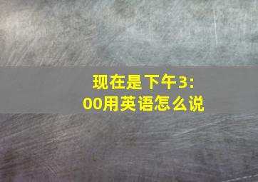 现在是下午3:00用英语怎么说