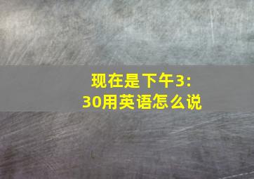 现在是下午3:30用英语怎么说