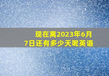 现在离2023年6月7日还有多少天呢英语