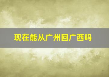 现在能从广州回广西吗