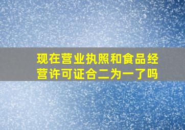 现在营业执照和食品经营许可证合二为一了吗