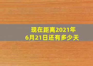 现在距离2021年6月21日还有多少天