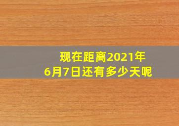 现在距离2021年6月7日还有多少天呢