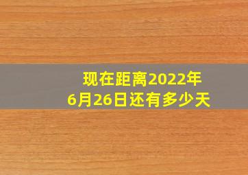 现在距离2022年6月26日还有多少天