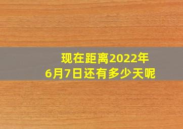 现在距离2022年6月7日还有多少天呢