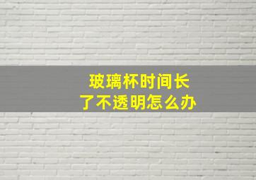 玻璃杯时间长了不透明怎么办