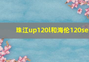 珠江up120l和海伦120se