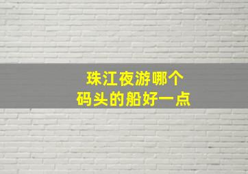 珠江夜游哪个码头的船好一点