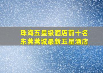 珠海五星级酒店前十名东莞莞城最新五星酒店