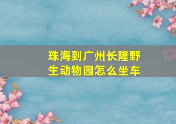 珠海到广州长隆野生动物园怎么坐车