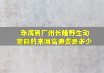 珠海到广州长隆野生动物园的来回高速费是多少