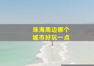 珠海周边哪个城市好玩一点