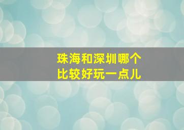 珠海和深圳哪个比较好玩一点儿