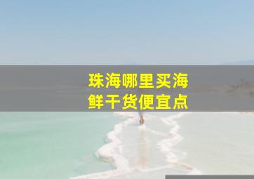 珠海哪里买海鲜干货便宜点