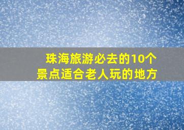 珠海旅游必去的10个景点适合老人玩的地方