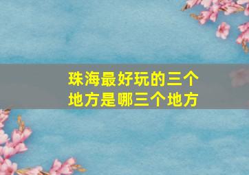 珠海最好玩的三个地方是哪三个地方