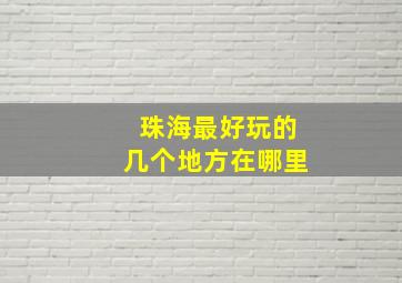 珠海最好玩的几个地方在哪里