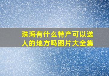 珠海有什么特产可以送人的地方吗图片大全集