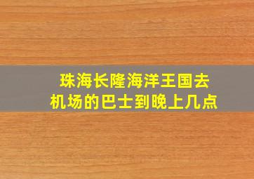 珠海长隆海洋王国去机场的巴士到晚上几点