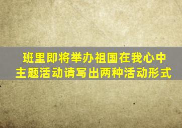 班里即将举办祖国在我心中主题活动请写出两种活动形式