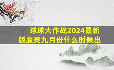 球球大作战2024最新版魔灵九月份什么时候出