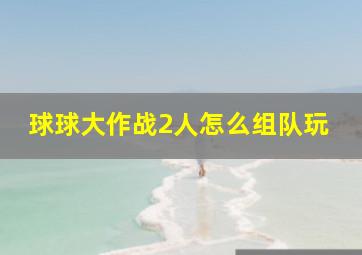 球球大作战2人怎么组队玩