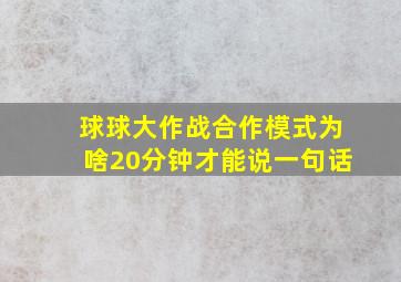 球球大作战合作模式为啥20分钟才能说一句话