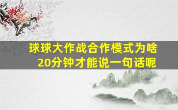 球球大作战合作模式为啥20分钟才能说一句话呢