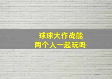 球球大作战能两个人一起玩吗