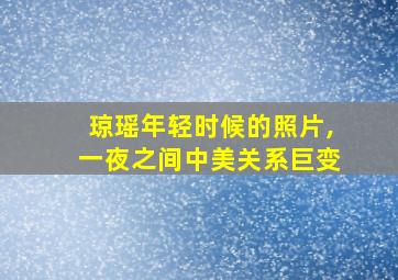 琼瑶年轻时候的照片,一夜之间中美关系巨变