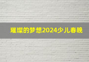 璀璨的梦想2024少儿春晚