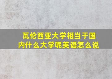 瓦伦西亚大学相当于国内什么大学呢英语怎么说