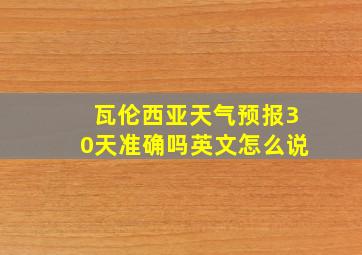 瓦伦西亚天气预报30天准确吗英文怎么说